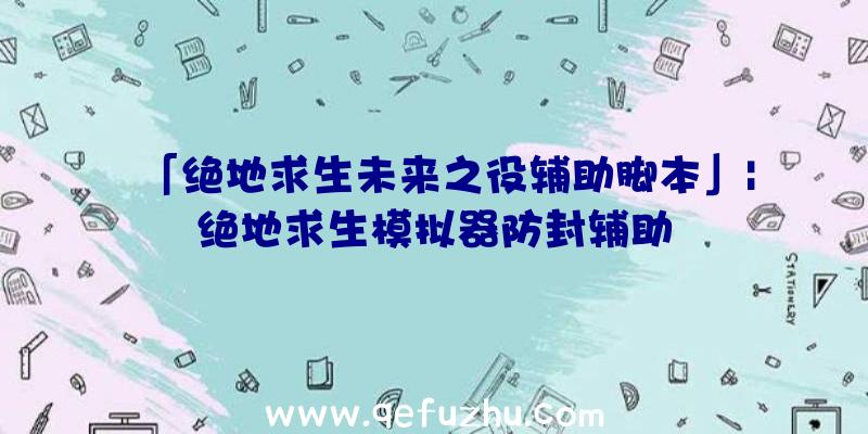 「绝地求生未来之役辅助脚本」|绝地求生模拟器防封辅助